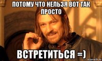 потому что нельзя вот так просто встретиться =)