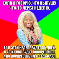 если я говорю, что выпущу что-то через неделю, то в этой неделе будет 50 дней, и 49 из них будут воскресенья, а по воскресеньям я отдыхаю!