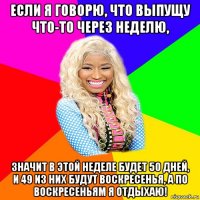 если я говорю, что выпущу что-то через неделю, значит в этой неделе будет 50 дней, и 49 из них будут воскресенья, а по воскресеньям я отдыхаю!