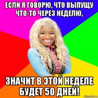 если я говорю, что выпущу что-то через неделю, значит в этой неделе будет 50 дней!