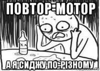 повтор-мотор а я сиджу по-різному