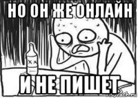 но он же онлайн и не пишет