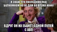 я знаю что последний под балкомном но не дам во время инфу вдруг он их ебанёт одной пулей с авп