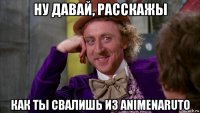 ну давай, расскажы как ты свалишь из animenaruto