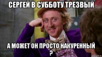 сергей в субботу трезвый а может он просто накуренный ?