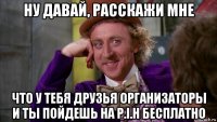 ну давай, расскажи мне что у тебя друзья организаторы и ты пойдешь на p.i.h бесплатно