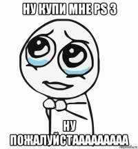 ну купи мне ps 3 ну пожалуйстааааааааа