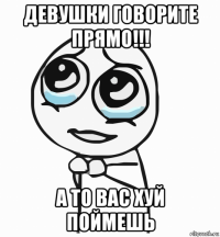 девушки говорите прямо!!! а то вас хуй поймешь