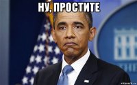 ну, простите 