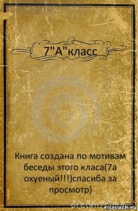 7"А"класс Книга создана по мотивам беседы этого класа(7а охуеный!!!)спасиба за просмотр)