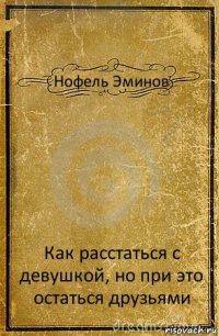 Нофель Эминов Как расстаться с девушкой, но при это остаться друзьями