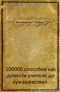 Производство "7-А класс" 100000 способов как довести учителя до сумашевствия.