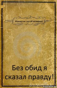 Макаров сергей вонючка! Без обид я сказал правду!