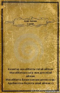 Азил Алеми
3 азил Казактар махаббатты талай айткан.
Махаббатсыз омiр жок деп Абай айткан.
Махаббатта басын калсын деген создi.
Адебиеттен беретiн апай айткан =)