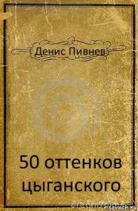 Денис Пивнев 50 оттенков цыганского