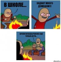 В школе... задают много домашки!!! Зачем пугаешь?Они же ещё только дети...