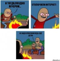 И тогда,поздно вечером... Отключили интернет! Не надо Крис!Они ведь ещё дети!