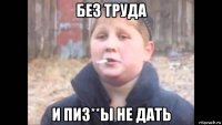 без труда и пиз**ы не дать