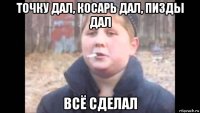 точку дал, косарь дал, пизды дал всё сделал