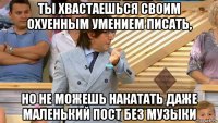 ты хвастаешься своим охуенным умением писать, но не можешь накатать даже маленький пост без музыки