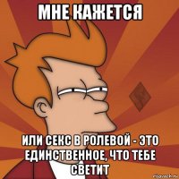 мне кажется или секс в ролевой - это единственное, что тебе светит