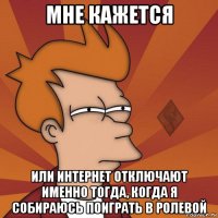 мне кажется или интернет отключают именно тогда, когда я собираюсь поиграть в ролевой