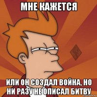 мне кажется или он создал война, но ни разу не описал битву