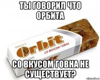 ты говорил что орбита со вкусом говна не существует?