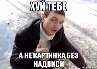 хуй тебе а не картинка без надписи