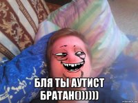  бля ты аутист братан())))))