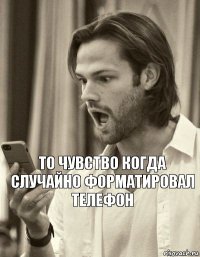 То чувство когда случайно форматировал телефон