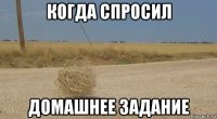 когда спросил домашнее задание