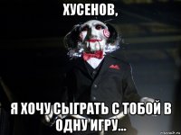 хусенов, я хочу сыграть с тобой в одну игру...