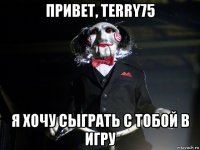 привет, terry75 я хочу сыграть с тобой в игру