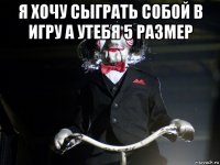 я хочу сыграть собой в игру а утебя 5 размер 