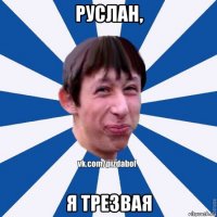 руслан, я трезвая