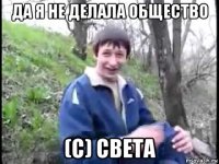 да я не делала общество (с) света