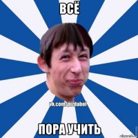 всё пора учить