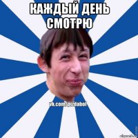 каждый день смотрю 