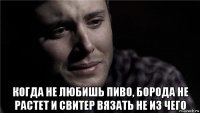  когда не любишь пиво, борода не растет и свитер вязать не из чего