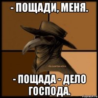 - пощади, меня. - пощада - дело господа.