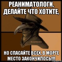 реаниматологи, делайте что хотите, но спасайте всех, в морге место закончилось!!!