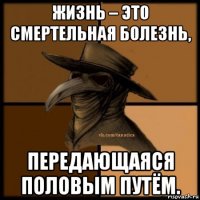 жизнь – это смертельная болезнь, передающаяся половым путём.