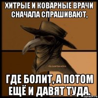 хитрые и коварные врачи сначала спрашивают, где болит, а потом ещё и давят туда.