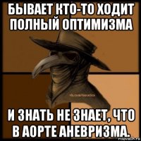 бывает кто-то ходит полный оптимизма и знать не знает, что в аорте аневризма.