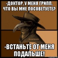 -доктор, у меня грипп, что вы мне посоветуете? -встаньте от меня подальше!