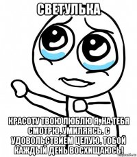 светулька красоту твою люблю я, на тебя смотрю, умиляясь. с удовольствием целую. тобой каждый день восхищаюсь!