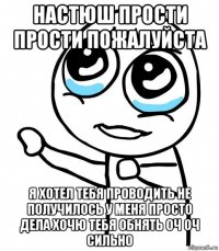 настюш прости прости пожалуйста я хотел тебя проводить не получилось у меня просто дела хочю тебя обнять оч оч сильно