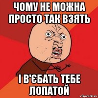 чому не можна просто так взять і в'єбать тебе лопатой