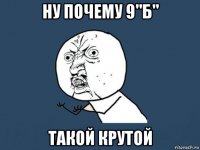 ну почему 9"б" такой крутой